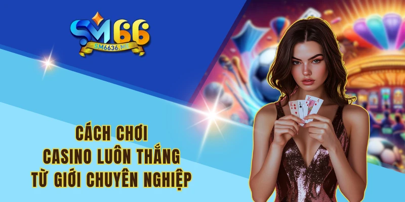 Cách chơi Casino luôn thắng từ giới chuyên nghiệp