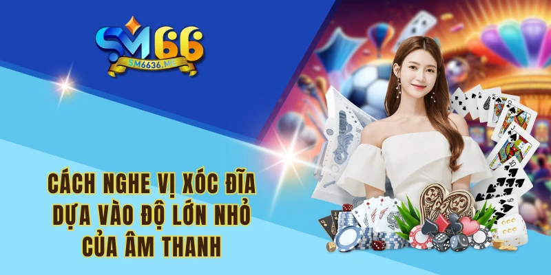 Cách nghe vị Xóc đĩa dựa vào độ lớn nhỏ của âm thanh