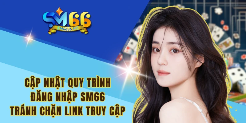 Cập nhật quy trình đăng nhập SM66 tránh chặn link truy cập