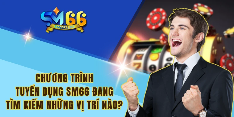 Chương trình tuyển dụng SM66 đang tìm kiếm những vị trí nào?