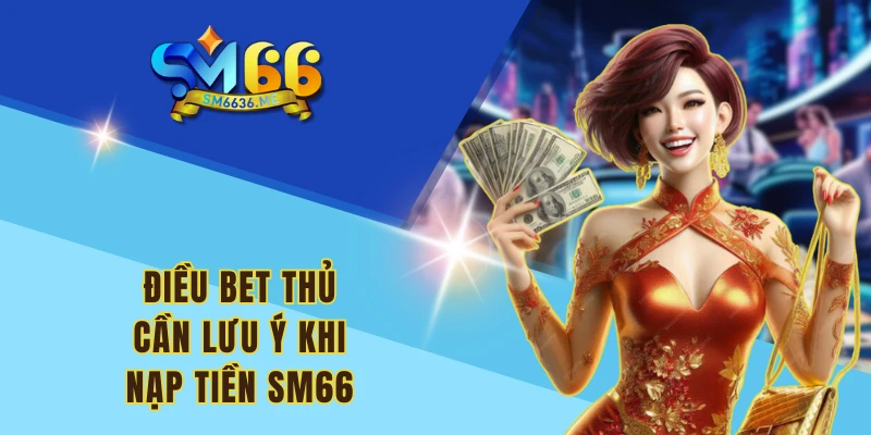 Điều bet thủ cần lưu ý khi nạp tiền SM66