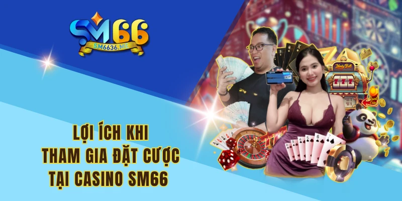 Lợi ích khi tham gia đặt cược tại Casino SM66 