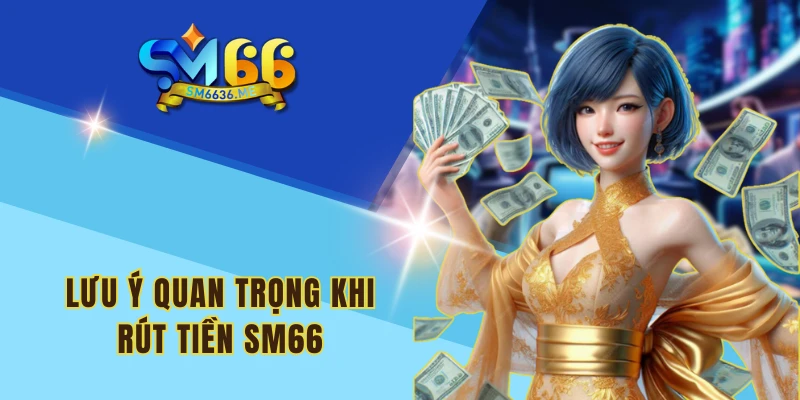 Lưu ý quan trọng khi rút tiền SM66