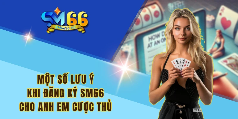 Một số lưu ý khi đăng ký SM66 cho anh em cược thủ