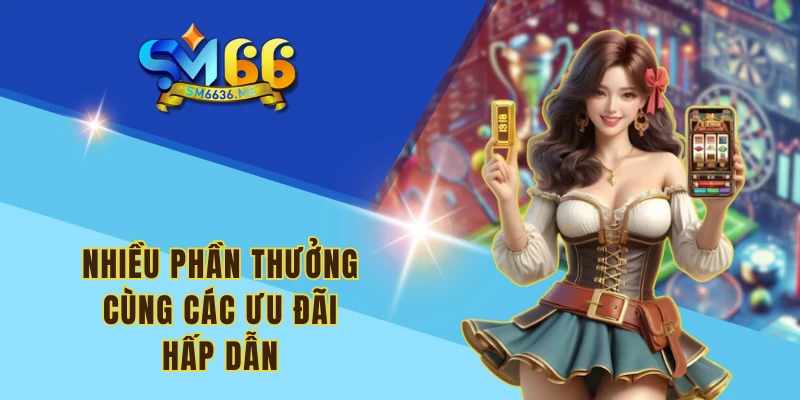 Nhiều phần thưởng cùng các ưu đãi hấp dẫn