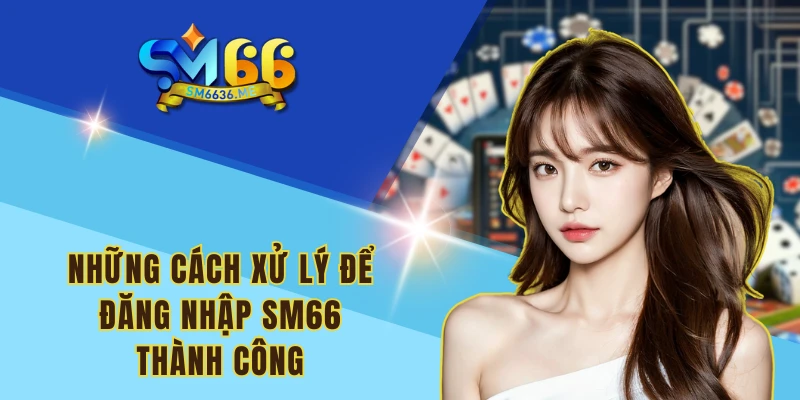 Những cách xử lý để đăng nhập SM66 thành công