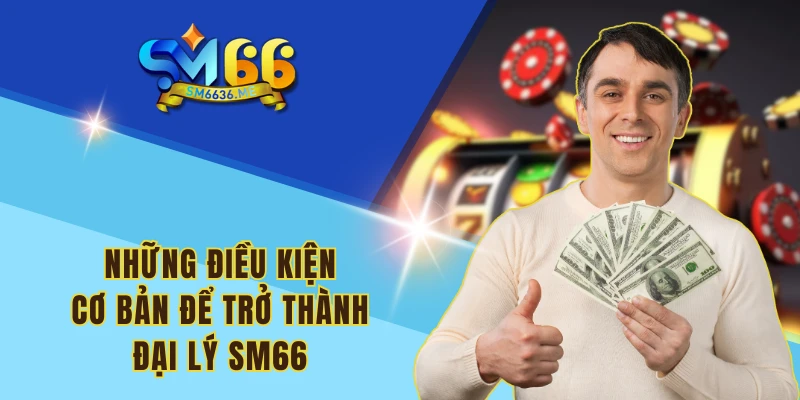 Những điều kiện cơ bản để trở thành đại lý SM66