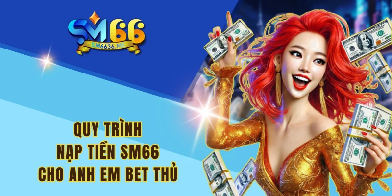 Quy trình nạp tiền SM66 cho anh em bet thủ