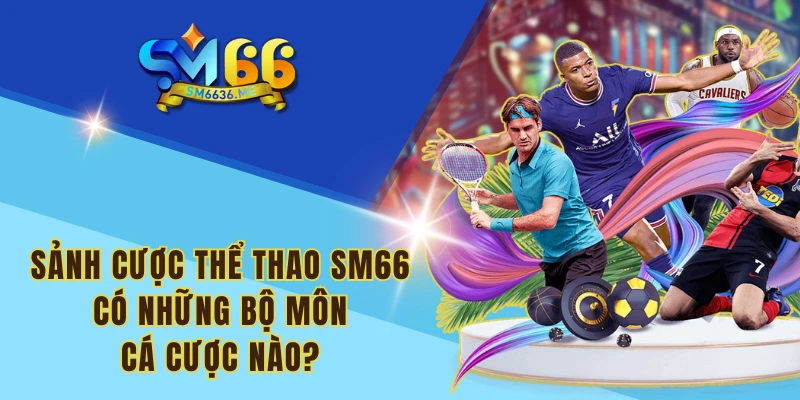 Sảnh cược thể thao SM66 có những bộ môn cá cược nào?