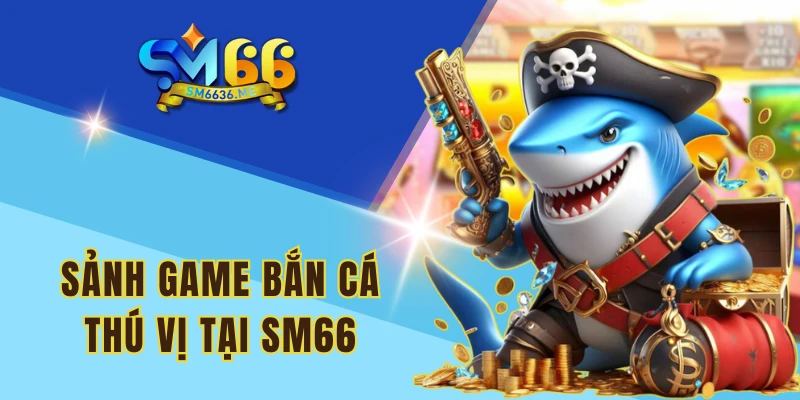 Sảnh game Bắn cá thú vị tại SM66