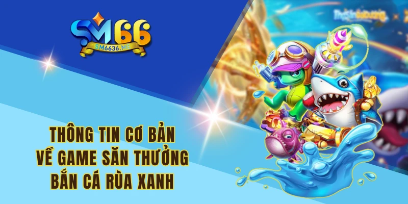 Thông tin cơ bản về game săn thưởng bắn cá rùa xanh