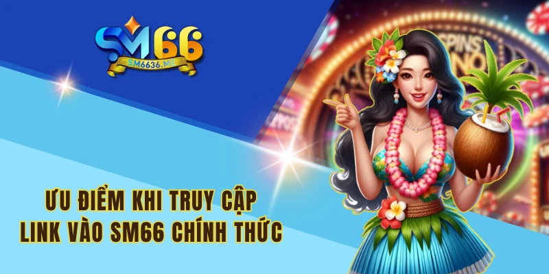 Ưu điểm khi truy cập link vào SM66 chính thức