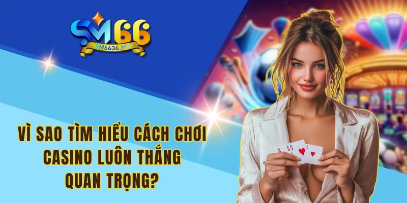 Vì sao tìm hiểu cách chơi Casino luôn thắng quan trọng?